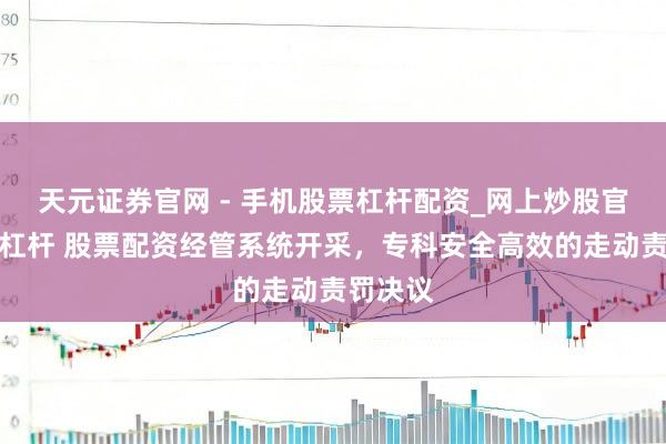 天元证券官网 - 手机股票杠杆配资_网上炒股官网配资杠杆 股票配资经管系统开采,专科安全高效的走动责罚决议