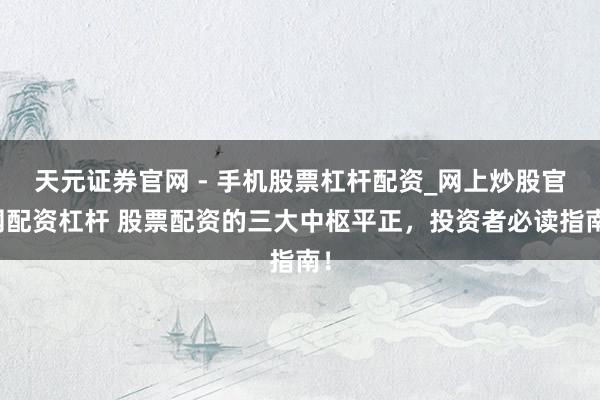 天元证券官网 - 手机股票杠杆配资_网上炒股官网配资杠杆 股票配资的三大中枢平正,投资者必读指南!