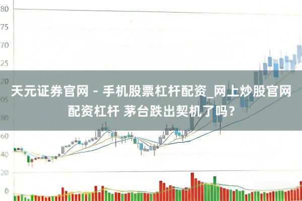 天元证券官网 - 手机股票杠杆配资_网上炒股官网配资杠杆 茅台跌出契机了吗？