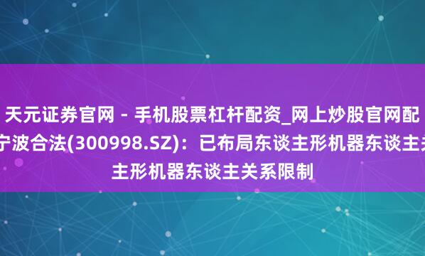 天元证券官网 - 手机股票杠杆配资_网上炒股官网配资杠杆 宁波合法(300998.SZ)：已布局东谈主形机器东谈主关系限制