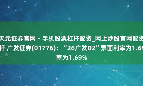 天元证券官网 - 手机股票杠杆配资_网上炒股官网配资杠杆 广发证券(01776)：“26广发D2”票面利率为1.69%