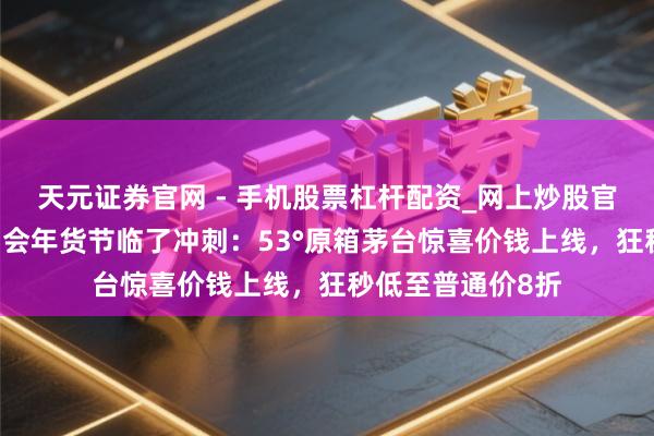 天元证券官网 - 手机股票杠杆配资_网上炒股官网配资杠杆 唯品会年货节临了冲刺：53°原箱茅台惊喜价钱上线，狂秒低至普通价8折