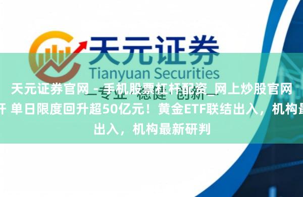 天元证券官网 - 手机股票杠杆配资_网上炒股官网配资杠杆 单日限度回升超50亿元!黄金ETF联结出入,机构最新研判