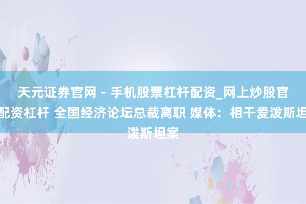 天元证券官网 - 手机股票杠杆配资_网上炒股官网配资杠杆 全国经济论坛总裁离职 媒体：相干爱泼斯坦案