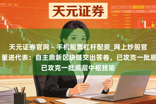 天元证券官网 - 手机股票杠杆配资_网上炒股官网配资杠杆 董进代表：自主鼎新区块链交出答卷，已攻克一批底层中枢技能