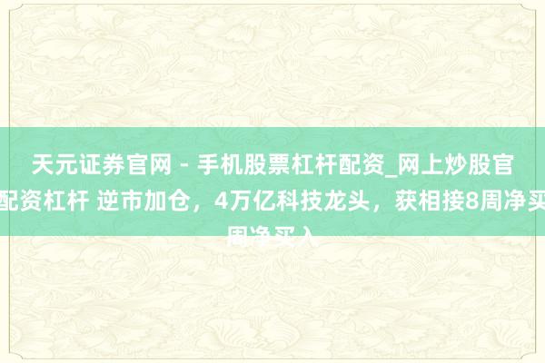 天元证券官网 - 手机股票杠杆配资_网上炒股官网配资杠杆 逆市加仓，4万亿科技龙头，获相接8周净买入