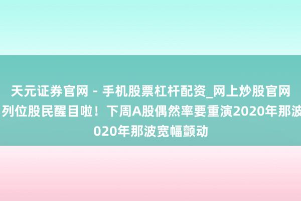 天元证券官网 - 手机股票杠杆配资_网上炒股官网配资杠杆 列位股民醒目啦！下周A股偶然率要重演2020年那波宽幅颤动