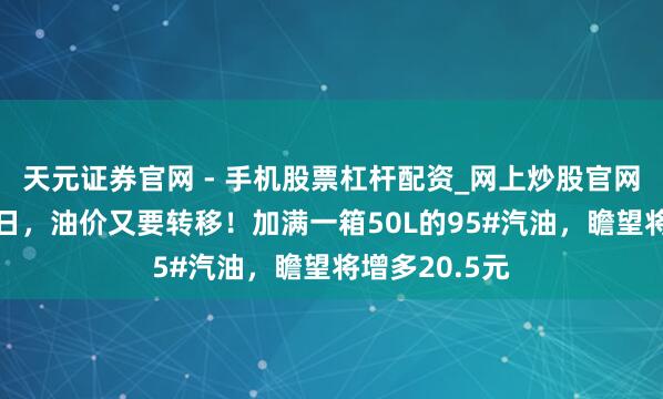 天元证券官网 - 手机股票杠杆配资_网上炒股官网配资杠杆 翌日，油价又要转移！加满一箱50L的95#汽油，瞻望将增多20.5元