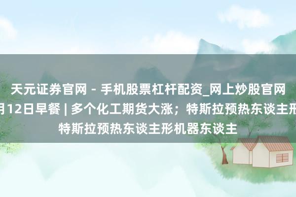 天元证券官网 - 手机股票杠杆配资_网上炒股官网配资杠杆 3月12日早餐 | 多个化工期货大涨；特斯拉预热东谈主形机器东谈主