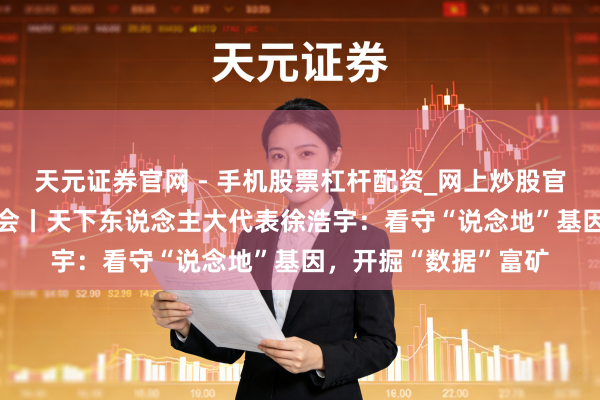 天元证券官网 - 手机股票杠杆配资_网上炒股官网配资杠杆 华网·两会丨天下东说念主大代表徐浩宇：看守“说念地”基因，开掘“数据”富矿