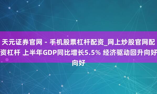 天元证券官网 - 手机股票杠杆配资_网上炒股官网配资杠杆 上半年GDP同比增长5.5% 经济驱动回升向好