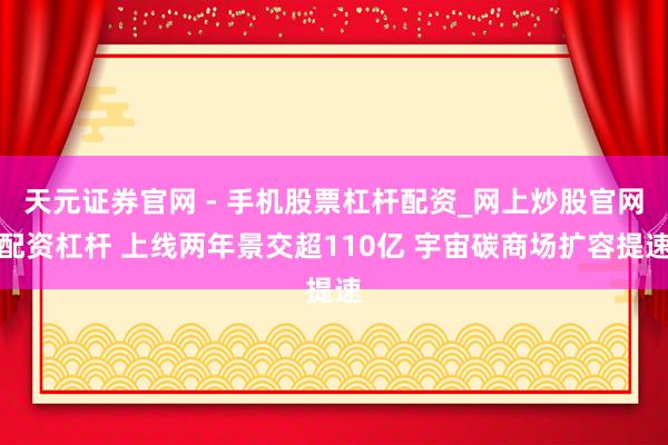 天元证券官网 - 手机股票杠杆配资_网上炒股官网配资杠杆 上线两年景交超110亿 宇宙碳商场扩容提速