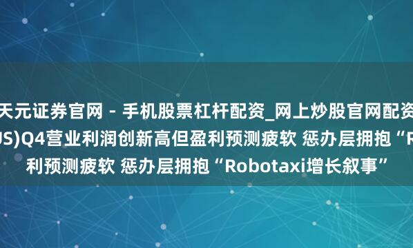 天元证券官网 - 手机股票杠杆配资_网上炒股官网配资杠杆 ?优步(UBER.US)Q4营业利润创新高但盈利预测疲软 惩办层拥抱“Robotaxi增长叙事”