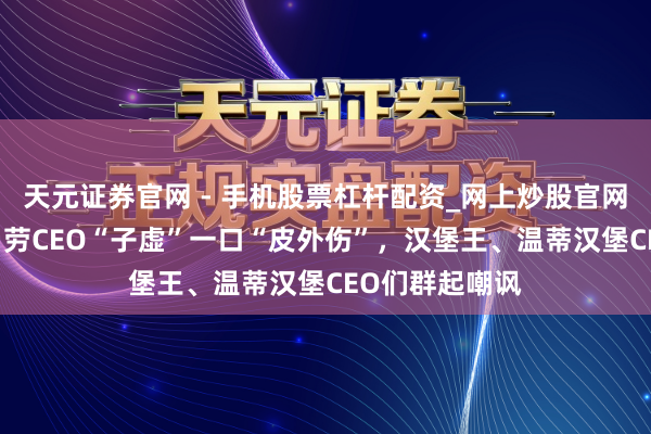 天元证券官网 - 手机股票杠杆配资_网上炒股官网配资杠杆 麦当劳CEO“子虚”一口“皮外伤”，汉堡王、温蒂汉堡CEO们群起嘲讽