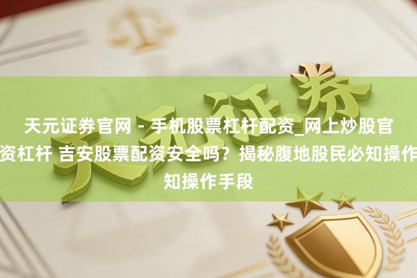天元证券官网 - 手机股票杠杆配资_网上炒股官网配资杠杆 吉安股票配资安全吗?揭秘腹地股民必知操作手段
