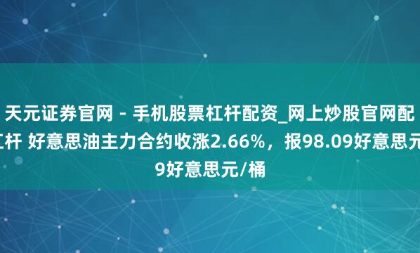 天元证券官网 - 手机股票杠杆配资_网上炒股官网配资杠杆 好意思油主力合约收涨2.66%，报98.09好意思元/桶
