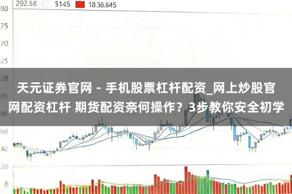 天元证券官网 - 手机股票杠杆配资_网上炒股官网配资杠杆 期货配资奈何操作？3步教你安全初学