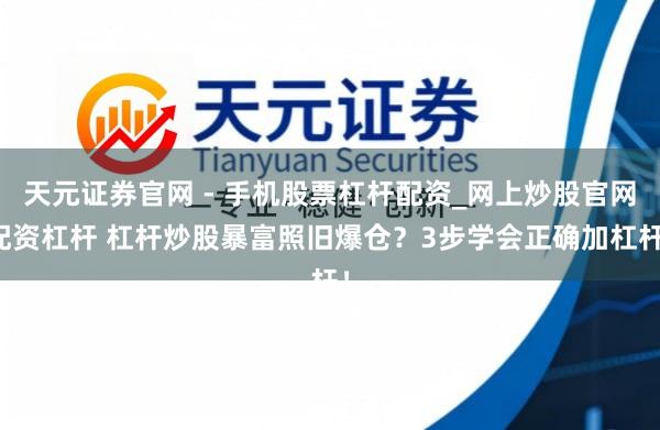 天元证券官网 - 手机股票杠杆配资_网上炒股官网配资杠杆 杠杆炒股暴富照旧爆仓？3步学会正确加杠杆！