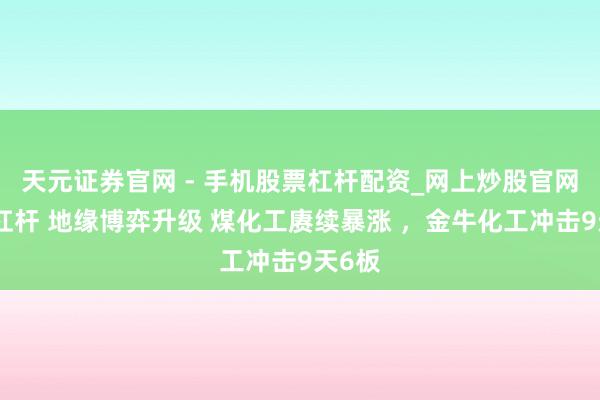天元证券官网 - 手机股票杠杆配资_网上炒股官网配资杠杆 地缘博弈升级 煤化工赓续暴涨 ，金牛化工冲击9天6板