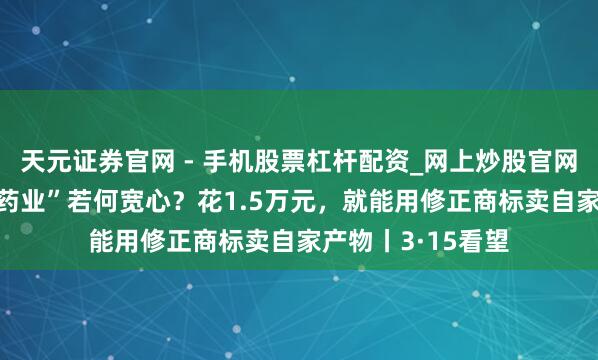 天元证券官网 - 手机股票杠杆配资_网上炒股官网配资杠杆 “修正药业”若何宽心?花1.5万元,就能用修正商标卖自家产物丨3·15看望