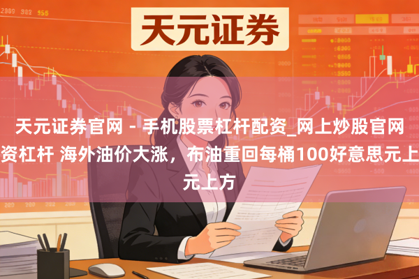 天元证券官网 - 手机股票杠杆配资_网上炒股官网配资杠杆 海外油价大涨,布油重回每桶100好意思元上方