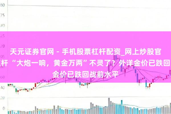 天元证券官网 - 手机股票杠杆配资_网上炒股官网配资杠杆 “大炮一响，黄金万两”不灵了？外洋金价已跌回战前水平