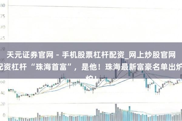 天元证券官网 - 手机股票杠杆配资_网上炒股官网配资杠杆 “珠海首富”,是他!珠海最新富豪名单出炉!