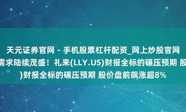 天元证券官网 - 手机股票杠杆配资_网上炒股官网配资杠杆 减肥药需求陆续茂盛！礼来(LLY.US)财报全标的碾压预期 股价盘前飙涨超8%