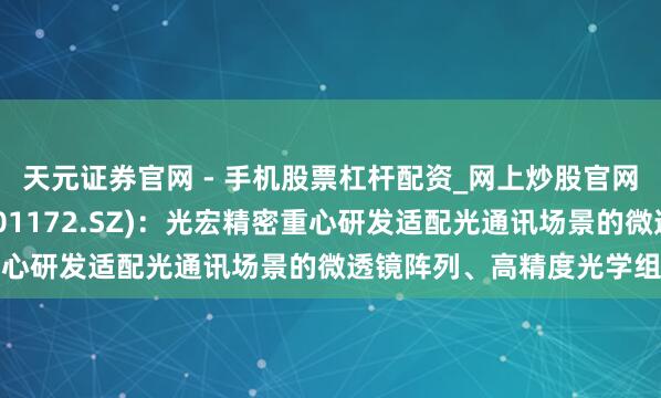 天元证券官网 - 手机股票杠杆配资_网上炒股官网配资杠杆 君逸数码(301172.SZ):光宏精密重心研发适配光通讯场景的微透镜阵列、高精度光学组件等