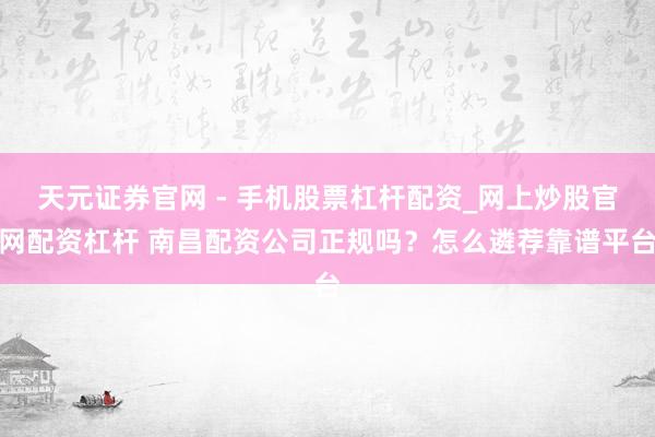 天元证券官网 - 手机股票杠杆配资_网上炒股官网配资杠杆 南昌配资公司正规吗？怎么遴荐靠谱平台