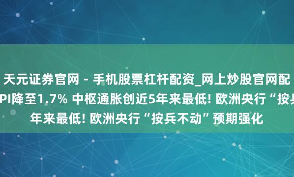 天元证券官网 - 手机股票杠杆配资_网上炒股官网配资杠杆 ?欧元区CPI降至1.7% 中枢通胀创近5年来最低! 欧洲央行“按兵不动”预期强化