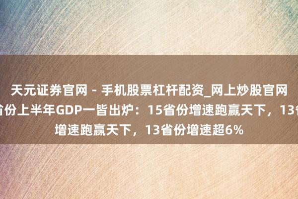 天元证券官网 - 手机股票杠杆配资_网上炒股官网配资杠杆 31省份上半年GDP一皆出炉：15省份增速跑赢天下，13省份增速超6%