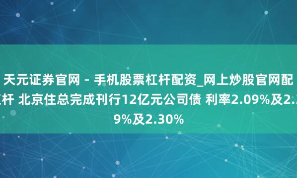 天元证券官网 - 手机股票杠杆配资_网上炒股官网配资杠杆 北京住总完成刊行12亿元公司债 利率2.09%及2.30%