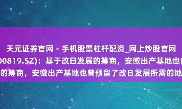 天元证券官网 - 手机股票杠杆配资_网上炒股官网配资杠杆 聚杰微纤(300819.SZ)：基于改日发展的筹商，安徽出产基地也曾预留了改日发展所需的地盘储备