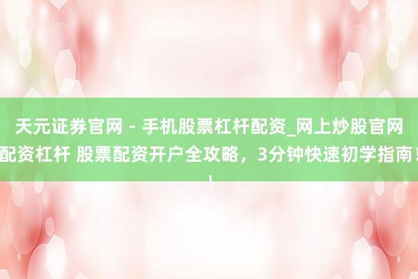 天元证券官网 - 手机股票杠杆配资_网上炒股官网配资杠杆 股票配资开户全攻略，3分钟快速初学指南！