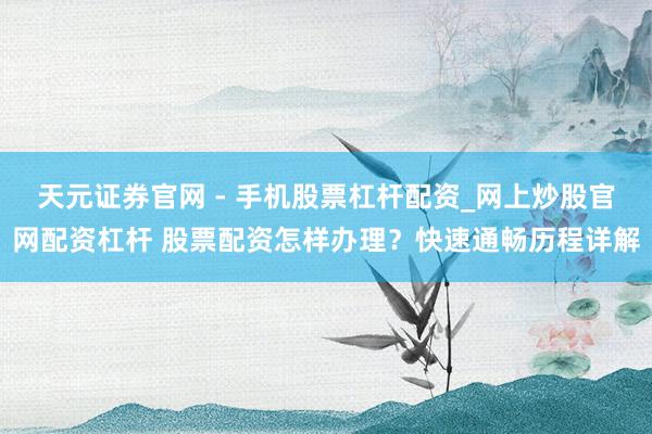 天元证券官网 - 手机股票杠杆配资_网上炒股官网配资杠杆 股票配资怎样办理？快速通畅历程详解