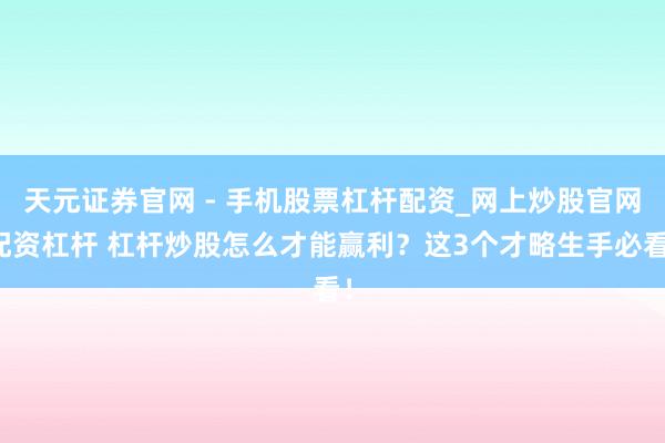 天元证券官网 - 手机股票杠杆配资_网上炒股官网配资杠杆 杠杆炒股怎么才能赢利？这3个才略生手必看！