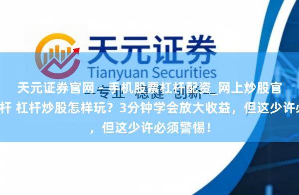 天元证券官网 - 手机股票杠杆配资_网上炒股官网配资杠杆 杠杆炒股怎样玩？3分钟学会放大收益，但这少许必须警惕！