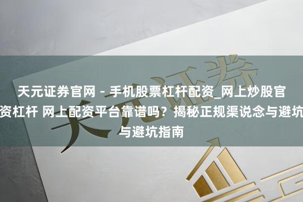天元证券官网 - 手机股票杠杆配资_网上炒股官网配资杠杆 网上配资平台靠谱吗？揭秘正规渠说念与避坑指南