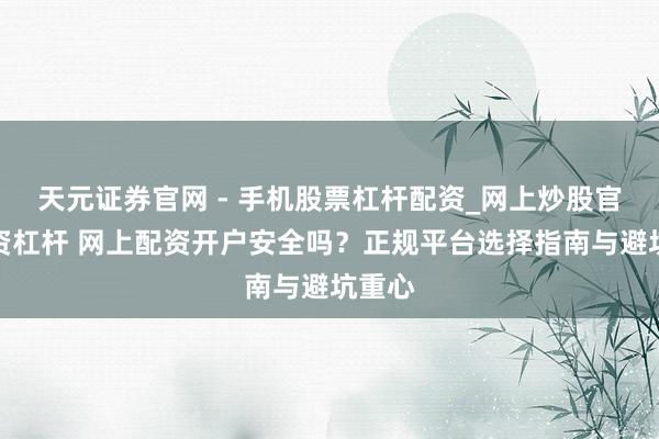 天元证券官网 - 手机股票杠杆配资_网上炒股官网配资杠杆 网上配资开户安全吗？正规平台选择指南与避坑重心