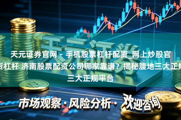 天元证券官网 - 手机股票杠杆配资_网上炒股官网配资杠杆 济南股票配资公司哪家靠谱？揭秘腹地三大正规平台