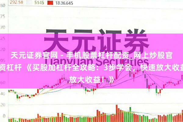 天元证券官网 - 手机股票杠杆配资_网上炒股官网配资杠杆 《买股加杠杆全攻略：3步学会，快速放大收益！》