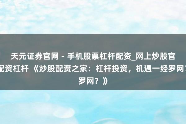 天元证券官网 - 手机股票杠杆配资_网上炒股官网配资杠杆 《炒股配资之家：杠杆投资，机遇一经罗网？》