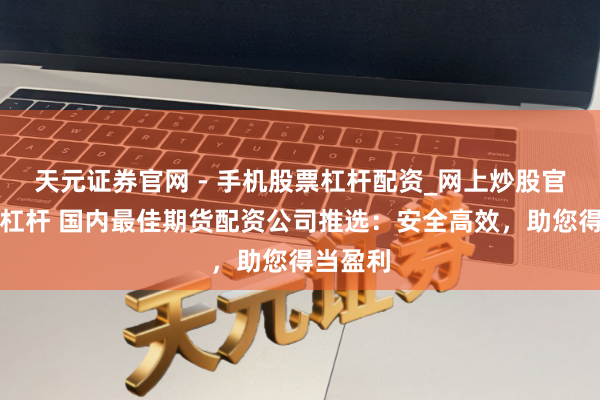 天元证券官网 - 手机股票杠杆配资_网上炒股官网配资杠杆 国内最佳期货配资公司推选：安全高效，助您得当盈利