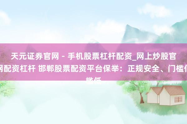 天元证券官网 - 手机股票杠杆配资_网上炒股官网配资杠杆 邯郸股票配资平台保举：正规安全、门槛低