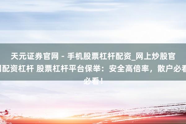 天元证券官网 - 手机股票杠杆配资_网上炒股官网配资杠杆 股票杠杆平台保举：安全高倍率，散户必看！