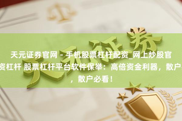 天元证券官网 - 手机股票杠杆配资_网上炒股官网配资杠杆 股票杠杆平台软件保举：高倍资金利器，散户必看！
