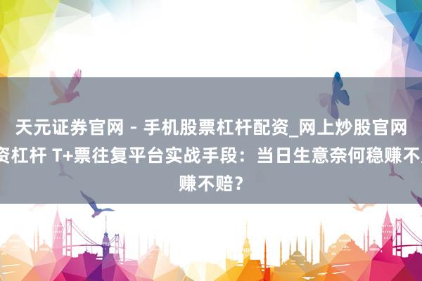 天元证券官网 - 手机股票杠杆配资_网上炒股官网配资杠杆 T+票往复平台实战手段：当日生意奈何稳赚不赔？