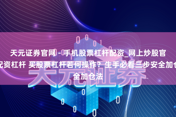 天元证券官网 - 手机股票杠杆配资_网上炒股官网配资杠杆 买股票杠杆若何操作？生手必看三步安全加仓法