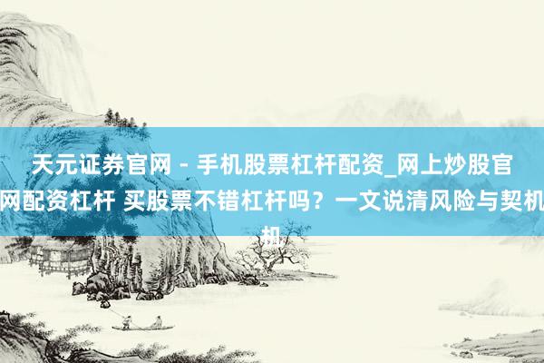 天元证券官网 - 手机股票杠杆配资_网上炒股官网配资杠杆 买股票不错杠杆吗？一文说清风险与契机